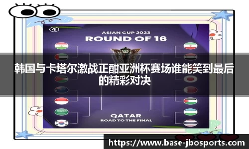 韩国与卡塔尔激战正酣亚洲杯赛场谁能笑到最后的精彩对决
